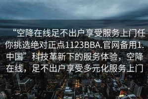“空降在線足不出戶享受服務(wù)上門任你挑選絕對正點1123BBA.官網(wǎng)備用1.中國”科技革新下的服務(wù)體驗，空降在線，足不出戶享受多元化服務(wù)上門