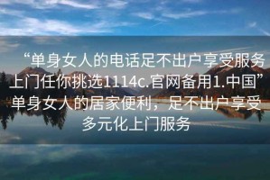 “單身女人的電話足不出戶享受服務(wù)上門任你挑選1114c.官網(wǎng)備用1.中國”單身女人的居家便利，足不出戶享受多元化上門服務(wù)