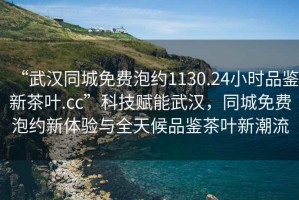 “武漢同城免費(fèi)泡約1130.24小時(shí)品鑒新茶葉.cc”科技賦能武漢，同城免費(fèi)泡約新體驗(yàn)與全天候品鑒茶葉新潮流