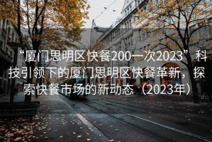 “廈門思明區(qū)快餐200一次2023”科技引領(lǐng)下的廈門思明區(qū)快餐革新，探索快餐市場的新動態(tài)（2023年）