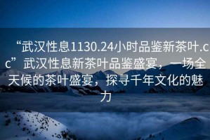 “武漢性息1130.24小時(shí)品鑒新茶葉.cc”武漢性息新茶葉品鑒盛宴，一場(chǎng)全天候的茶葉盛宴，探尋千年文化的魅力