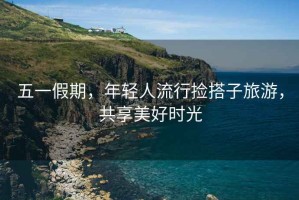 五一假期，年輕人流行撿搭子旅游，共享美好時(shí)光
