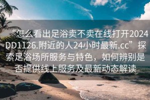 “怎么看出足浴賣不賣在線打開2024DD1126.附近的人24小時(shí)最新.cc”探索足浴場(chǎng)所服務(wù)與特色，如何辨別是否提供線上服務(wù)及最新動(dòng)態(tài)解讀