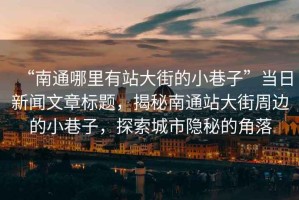 “南通哪里有站大街的小巷子”當日新聞文章標題，揭秘南通站大街周邊的小巷子，探索城市隱秘的角落