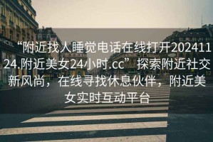 “附近找人睡覺電話在線打開20241124.附近美女24小時(shí).cc”探索附近社交新風(fēng)尚，在線尋找休息伙伴，附近美女實(shí)時(shí)互動(dòng)平臺(tái)