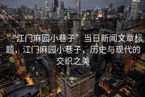 “江門麻園小巷子”當日新聞文章標題，江門麻園小巷子，歷史與現(xiàn)代的交織之美