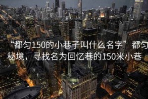 “都勻150的小巷子叫什么名字”都勻秘境，尋找名為回憶巷的150米小巷