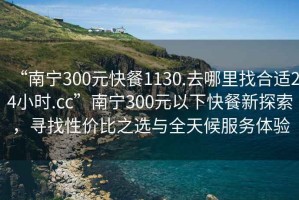 “南寧300元快餐1130.去哪里找合適24小時(shí).cc”南寧300元以下快餐新探索，尋找性價(jià)比之選與全天候服務(wù)體驗(yàn)