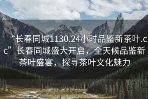 “長(zhǎng)春同城1130.24小時(shí)品鑒新茶葉.cc”長(zhǎng)春同城盛大開(kāi)啟，全天候品鑒新茶葉盛宴，探尋茶葉文化魅力