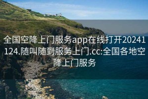 全國(guó)空降上門(mén)服務(wù)app在線打開(kāi)20241124.隨叫隨到服務(wù)上門(mén).cc:全國(guó)各地空降上門(mén)服務(wù)