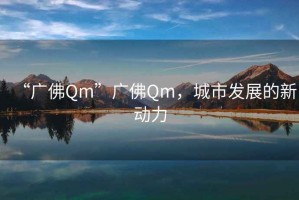 “廣佛Qm”廣佛Qm，城市發(fā)展的新動力