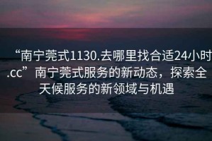 “南寧莞式1130.去哪里找合適24小時.cc”南寧莞式服務(wù)的新動態(tài)，探索全天候服務(wù)的新領(lǐng)域與機遇