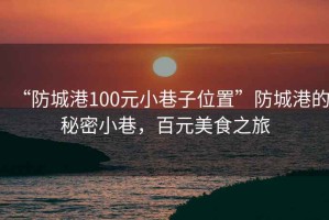 “防城港100元小巷子位置”防城港的秘密小巷，百元美食之旅