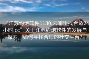 “江蘇約炮軟件1130.去哪里找合適24小時(shí).cc”關(guān)于江蘇約炮軟件的發(fā)展與探索，如何尋找合適的社交平臺(tái)？