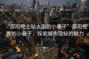 “邵陽(yáng)晚上站大街的小巷子”邵陽(yáng)夜晚的小巷子，探索城市隱秘的魅力