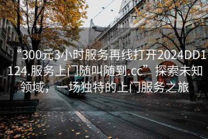 “300元3小時(shí)服務(wù)再線打開2024DD1124.服務(wù)上門隨叫隨到.cc”探索未知領(lǐng)域，一場獨(dú)特的上門服務(wù)之旅