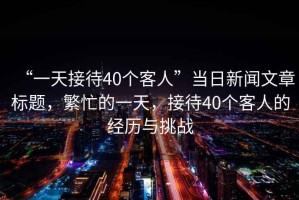 “一天接待40個(gè)客人”當(dāng)日新聞文章標(biāo)題，繁忙的一天，接待40個(gè)客人的經(jīng)歷與挑戰(zhàn)