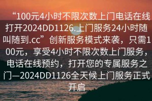 “100元4小時不限次數(shù)上門電話在線打開2024DD1126.上門服務24小時隨叫隨到.cc”創(chuàng)新服務模式來襲，只需100元，享受4小時不限次數(shù)上門服務，電話在線預約，打開您的專屬服務之門—2024DD1126全天候上門服務正式開啟
