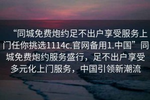 “同城免費(fèi)炮約足不出戶享受服務(wù)上門任你挑選1114c.官網(wǎng)備用1.中國(guó)”同城免費(fèi)炮約服務(wù)盛行，足不出戶享受多元化上門服務(wù)，中國(guó)引領(lǐng)新潮流