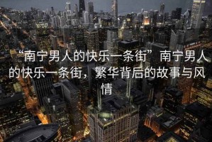 “南寧男人的快樂一條街”南寧男人的快樂一條街，繁華背后的故事與風(fēng)情