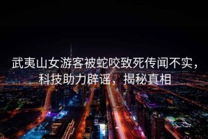 武夷山女游客被蛇咬致死傳聞不實(shí)，科技助力辟謠，揭秘真相