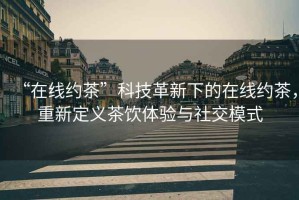 “在線約茶”科技革新下的在線約茶，重新定義茶飲體驗(yàn)與社交模式