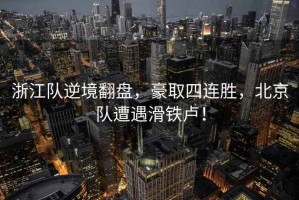 浙江隊(duì)逆境翻盤，豪取四連勝，北京隊(duì)遭遇滑鐵盧！