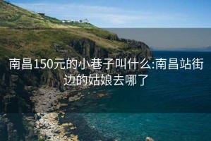 南昌150元的小巷子叫什么:南昌站街邊的姑娘去哪了