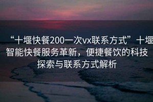 “十堰快餐200一次vx聯(lián)系方式”十堰智能快餐服務(wù)革新，便捷餐飲的科技探索與聯(lián)系方式解析