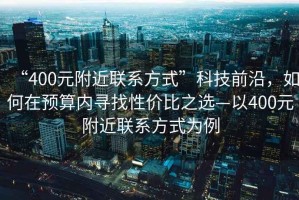 “400元附近聯(lián)系方式”科技前沿，如何在預(yù)算內(nèi)尋找性價比之選—以400元附近聯(lián)系方式為例