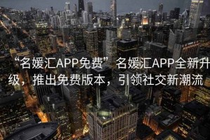 “名媛匯APP免費(fèi)”名媛匯APP全新升級(jí)，推出免費(fèi)版本，引領(lǐng)社交新潮流