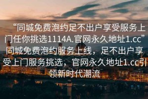 “同城免費(fèi)泡約足不出戶享受服務(wù)上門(mén)任你挑選1114A.官網(wǎng)永久地址1.cc”同城免費(fèi)泡約服務(wù)上線，足不出戶享受上門(mén)服務(wù)挑選，官網(wǎng)永久地址1.cc引領(lǐng)新時(shí)代潮流