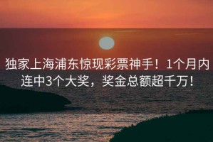 獨(dú)家上海浦東驚現(xiàn)彩票神手！1個(gè)月內(nèi)連中3個(gè)大獎(jiǎng)，獎(jiǎng)金總額超千萬(wàn)！