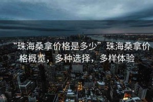 “珠海桑拿價(jià)格是多少”珠海桑拿價(jià)格概覽，多種選擇，多樣體驗(yàn)
