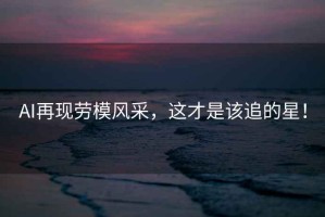 AI再現(xiàn)勞模風(fēng)采，這才是該追的星！