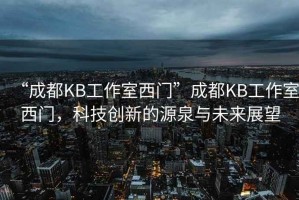 “成都KB工作室西門(mén)”成都KB工作室西門(mén)，科技創(chuàng)新的源泉與未來(lái)展望