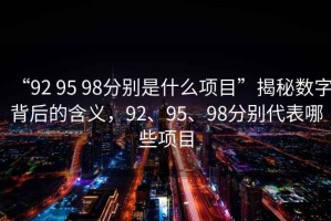 “92 95 98分別是什么項(xiàng)目”揭秘?cái)?shù)字背后的含義，92、95、98分別代表哪些項(xiàng)目