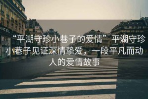 “平湖守珍小巷子的愛情”平湖守珍小巷子見證深情摯愛，一段平凡而動人的愛情故事