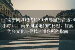 “南寧同城炮約1130.去哪里找合適24小時(shí).cc”南寧同城炮約的秘密，探索約會(huì)文化與尋找合適場(chǎng)所的指南