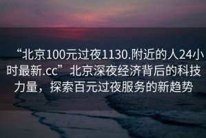 “北京100元過(guò)夜1130.附近的人24小時(shí)最新.cc”北京深夜經(jīng)濟(jì)背后的科技力量，探索百元過(guò)夜服務(wù)的新趨勢(shì)