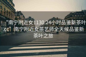 “南寧附近女1130.24小時(shí)品鑒新茶葉.cc”南寧附近女茶藝師全天候品鑒新茶葉之旅
