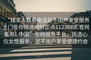 “找女人聯(lián)系電話足不出戶享受服務(wù)上門任你挑選絕對正點1123BBB.官網(wǎng)備用1.中國”在線服務(wù)平臺，挑選心儀女性服務(wù)，足不出戶享受便捷約會