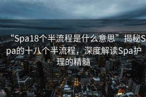 “Spa18個(gè)半流程是什么意思”揭秘Spa的十八個(gè)半流程，深度解讀Spa護(hù)理的精髓