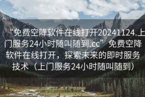 “免費空降軟件在線打開20241124.上門服務24小時隨叫隨到.cc”免費空降軟件在線打開，探索未來的即時服務技術(shù)（上門服務24小時隨叫隨到）