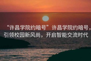 “許昌學(xué)院約暗號(hào)”許昌學(xué)院約暗號(hào)，引領(lǐng)校園新風(fēng)尚，開啟智能交流時(shí)代