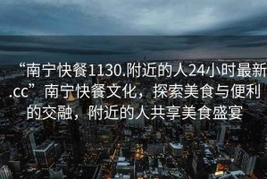 “南寧快餐1130.附近的人24小時最新.cc”南寧快餐文化，探索美食與便利的交融，附近的人共享美食盛宴