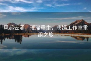 風(fēng)起云涌，璀璨重生，唐嫣工作室重組之旅