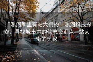 “漯河哪里有站大街的”漯河科技探索，尋找城市中的信息交匯點(diǎn)—站大街的奧秘