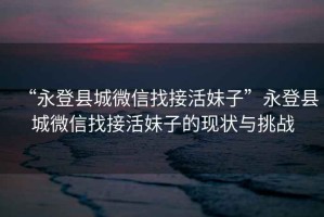 “永登縣城微信找接活妹子”永登縣城微信找接活妹子的現(xiàn)狀與挑戰(zhàn)