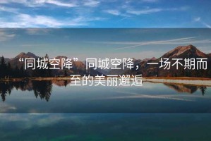 “同城空降”同城空降，一場(chǎng)不期而至的美麗邂逅